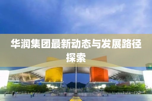 華潤(rùn)集團(tuán)最新動(dòng)態(tài)與發(fā)展路徑探索