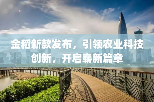 金稻新款發(fā)布，引領(lǐng)農(nóng)業(yè)科技創(chuàng)新，開啟嶄新篇章