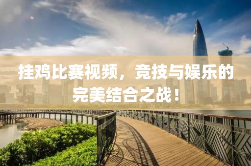 掛雞比賽視頻，競技與娛樂的完美結(jié)合之戰(zhàn)！