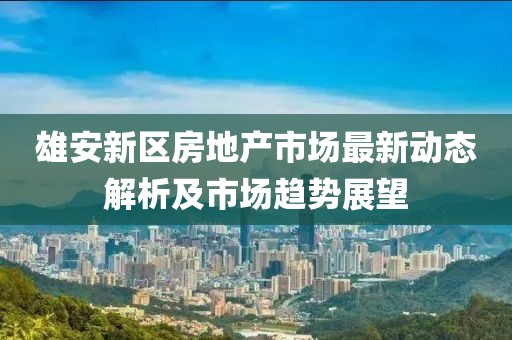 雄安新區(qū)房地產(chǎn)市場最新動(dòng)態(tài)解析及市場趨勢展望