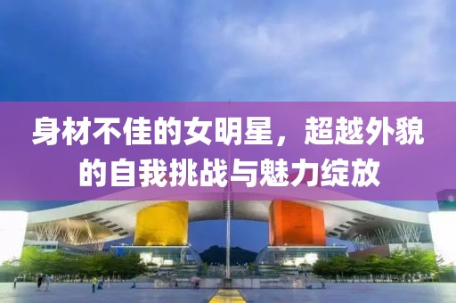 身材不佳的女明星，超越外貌的自我挑戰(zhàn)與魅力綻放