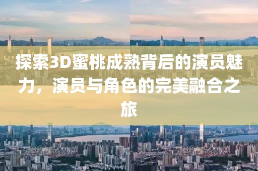探索3D蜜桃成熟背后的演員魅力，演員與角色的完美融合之旅