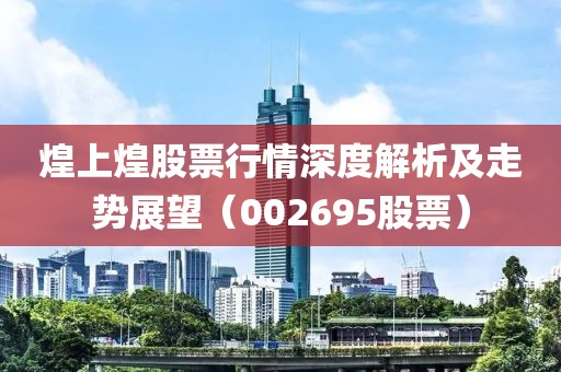 煌上煌股票行情深度解析及走勢展望（002695股票）