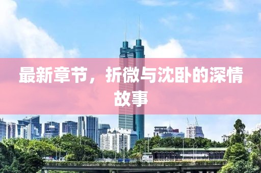 最新章節(jié)，折微與沈臥的深情故事