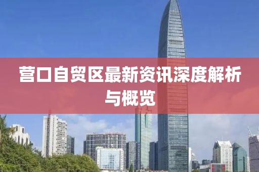 營口自貿區(qū)最新資訊深度解析與概覽