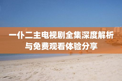一仆二主電視劇全集深度解析與免費(fèi)觀看體驗(yàn)分享