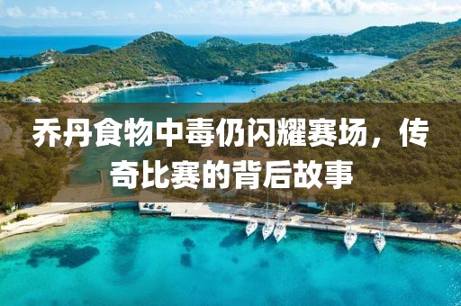 喬丹食物中毒仍閃耀賽場，傳奇比賽的背后故事