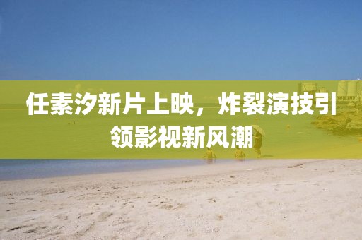 任素汐新片上映，炸裂演技引領(lǐng)影視新風潮