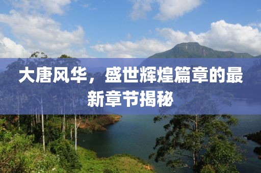 大唐風(fēng)華，盛世輝煌篇章的最新章節(jié)揭秘