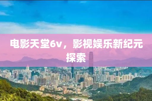 電影天堂6v，影視娛樂(lè)新紀(jì)元探索