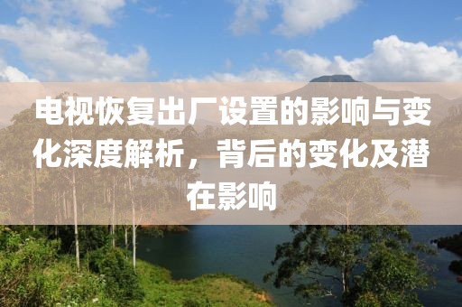 電視恢復出廠設置的影響與變化深度解析，背后的變化及潛在影響