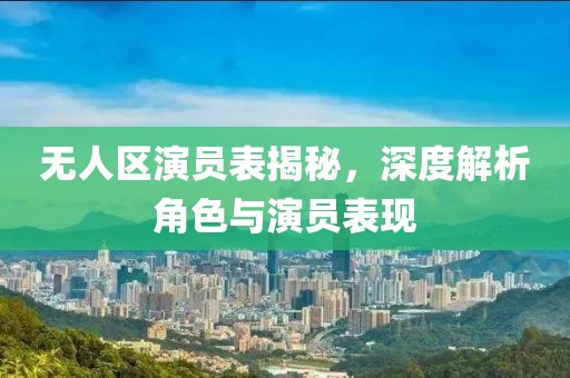 無人區(qū)演員表揭秘，深度解析角色與演員表現(xiàn)