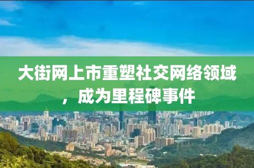 大街網上市重塑社交網絡領域，成為里程碑事件