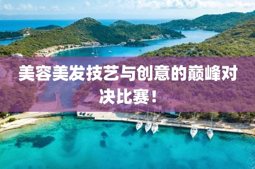 美容美發(fā)技藝與創(chuàng)意的巔峰對決比賽！