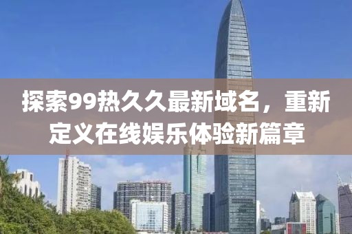 探索99熱久久最新域名，重新定義在線娛樂體驗(yàn)新篇章
