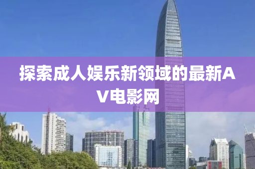 探索成人娛樂新領(lǐng)域的最新AV電影網(wǎng)