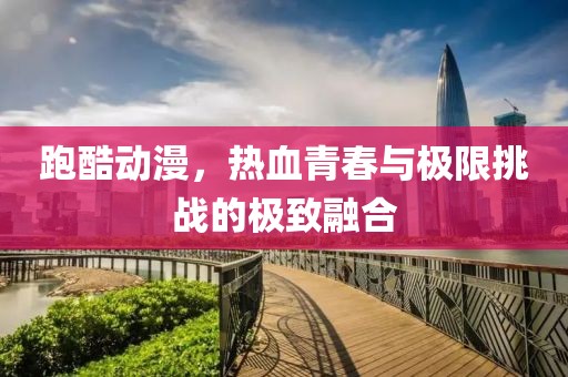 跑酷動漫，熱血青春與極限挑戰(zhàn)的極致融合