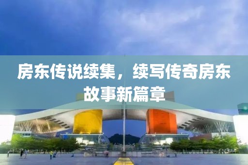 房東傳說續(xù)集，續(xù)寫傳奇房東故事新篇章