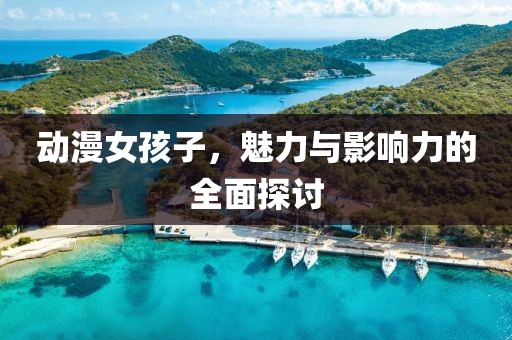 動(dòng)漫女孩子，魅力與影響力的全面探討