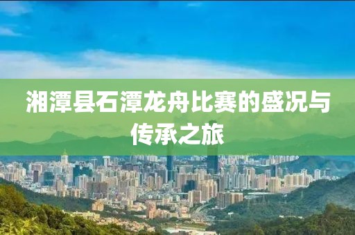 湘潭縣石潭龍舟比賽的盛況與傳承之旅