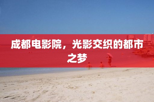 成都電影院，光影交織的都市之夢