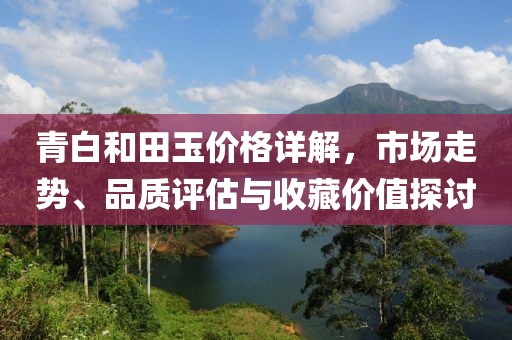 青白和田玉價(jià)格詳解，市場(chǎng)走勢(shì)、品質(zhì)評(píng)估與收藏價(jià)值探討