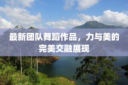 最新團隊舞蹈作品，力與美的完美交融展現(xiàn)