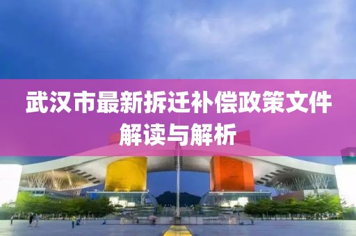 武漢市最新拆遷補償政策文件解讀與解析