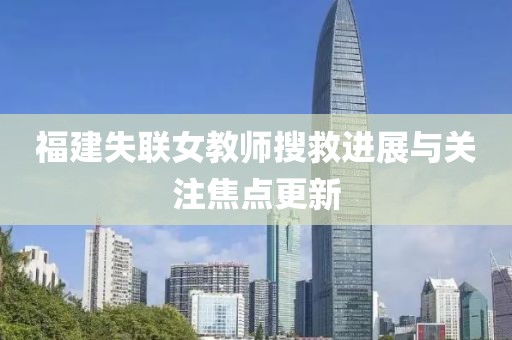 福建失聯(lián)女教師搜救進(jìn)展與關(guān)注焦點(diǎn)更新