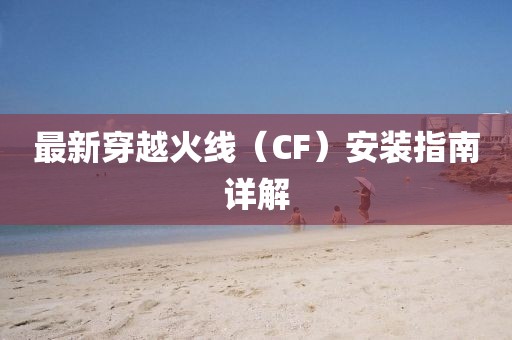 最新穿越火線（CF）安裝指南詳解