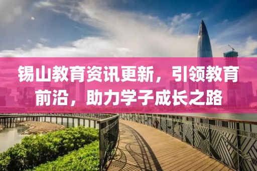 錫山教育資訊更新，引領(lǐng)教育前沿，助力學子成長之路