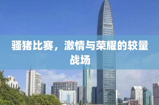 騷豬比賽，激情與榮耀的較量戰(zhàn)場(chǎng)