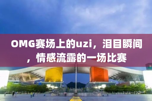 OMG賽場上的uzi，淚目瞬間，情感流露的一場比賽