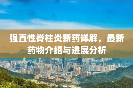 強(qiáng)直性脊柱炎新藥詳解，最新藥物介紹與進(jìn)展分析