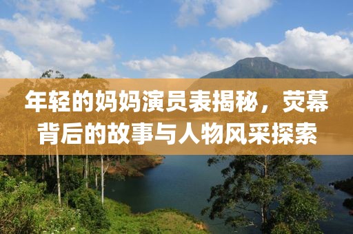 年輕的媽媽演員表揭秘，熒幕背后的故事與人物風(fēng)采探索