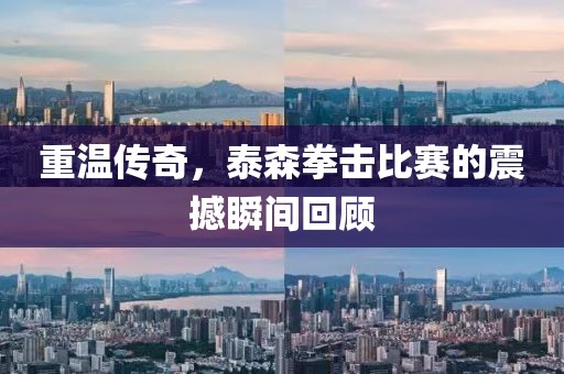 重溫傳奇，泰森拳擊比賽的震撼瞬間回顧