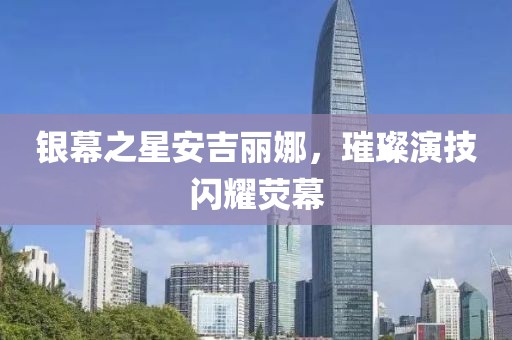 銀幕之星安吉麗娜，璀璨演技閃耀熒幕