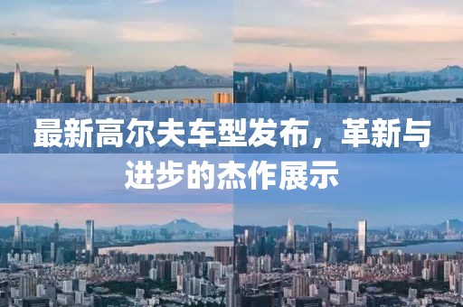 最新高爾夫車型發(fā)布，革新與進(jìn)步的杰作展示