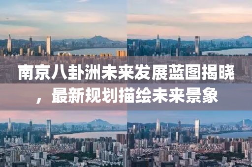 南京八卦洲未來發(fā)展藍(lán)圖揭曉，最新規(guī)劃描繪未來景象