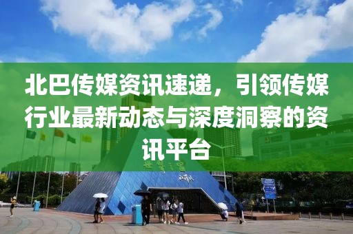 北巴傳媒資訊速遞，引領(lǐng)傳媒行業(yè)最新動態(tài)與深度洞察的資訊平臺