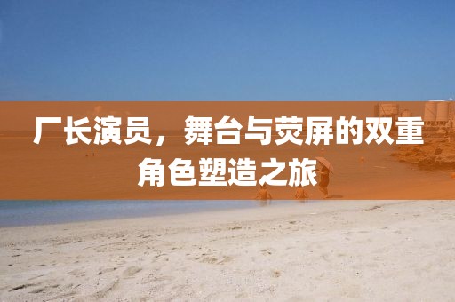 廠長(zhǎng)演員，舞臺(tái)與熒屏的雙重角色塑造之旅