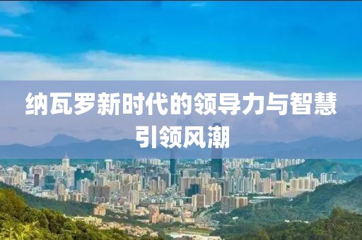 納瓦羅新時(shí)代的領(lǐng)導(dǎo)力與智慧引領(lǐng)風(fēng)潮