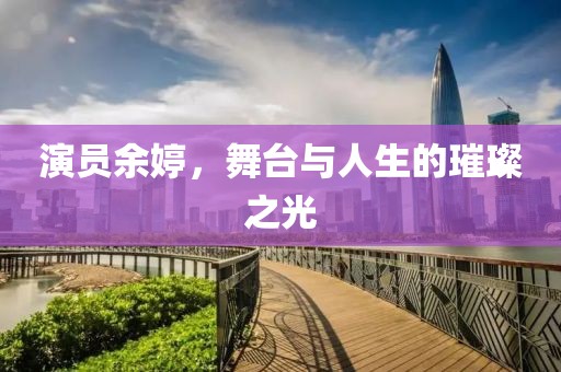 演員余婷，舞臺與人生的璀璨之光