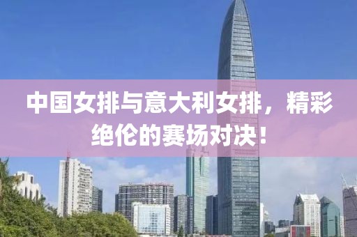中國女排與意大利女排，精彩絕倫的賽場對決！