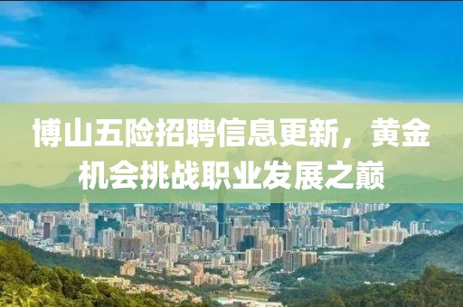 博山五險(xiǎn)招聘信息更新，黃金機(jī)會(huì)挑戰(zhàn)職業(yè)發(fā)展之巔