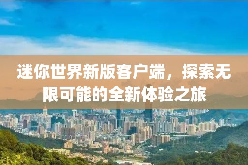 迷你世界新版客戶端，探索無限可能的全新體驗(yàn)之旅