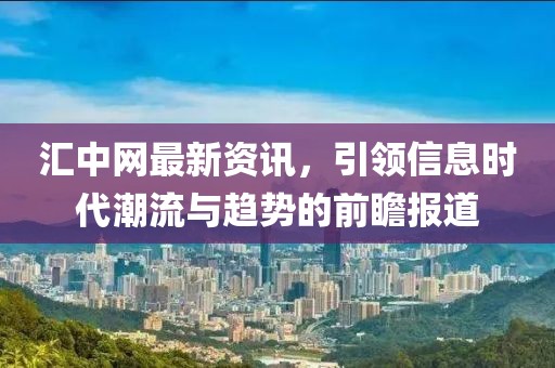匯中網(wǎng)最新資訊，引領(lǐng)信息時(shí)代潮流與趨勢(shì)的前瞻報(bào)道
