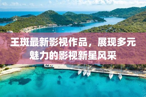 王斑最新影視作品，展現(xiàn)多元魅力的影視新星風(fēng)采