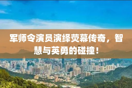 軍師令演員演繹熒幕傳奇，智慧與英勇的碰撞！