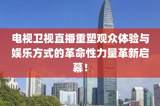 電視衛(wèi)視直播重塑觀眾體驗(yàn)與娛樂方式的革命性力量革新啟幕！